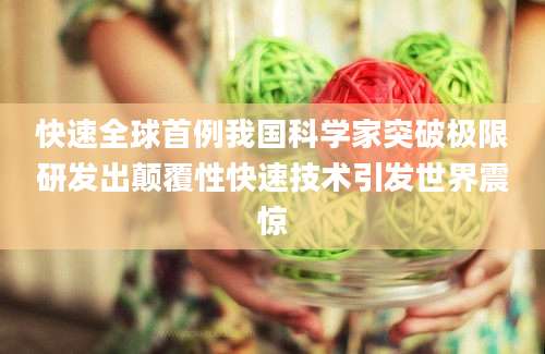 快速全球首例我国科学家突破极限研发出颠覆性快速技术引发世界震惊