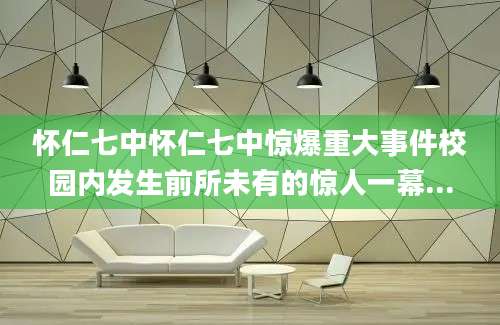 怀仁七中怀仁七中惊爆重大事件校园内发生前所未有的惊人一幕...