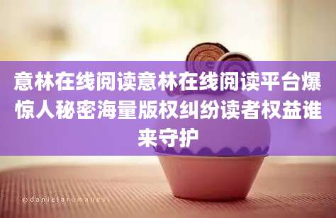 意林在线阅读意林在线阅读平台爆惊人秘密海量版权纠纷读者权益谁来守护