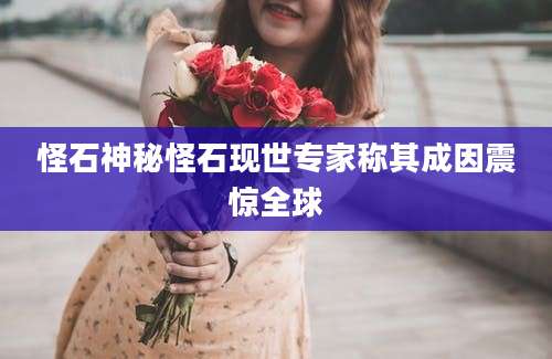 怪石神秘怪石现世专家称其成因震惊全球