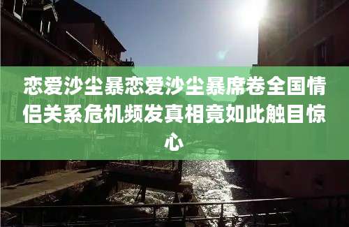 恋爱沙尘暴恋爱沙尘暴席卷全国情侣关系危机频发真相竟如此触目惊心