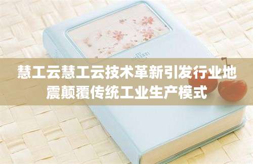 慧工云慧工云技术革新引发行业地震颠覆传统工业生产模式
