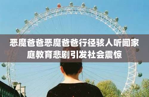 恶魔爸爸恶魔爸爸行径骇人听闻家庭教育悲剧引发社会震惊