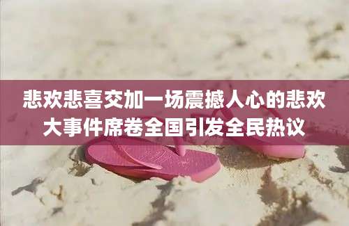 悲欢悲喜交加一场震撼人心的悲欢大事件席卷全国引发全民热议