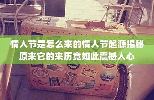 情人节是怎么来的情人节起源揭秘原来它的来历竟如此震撼人心