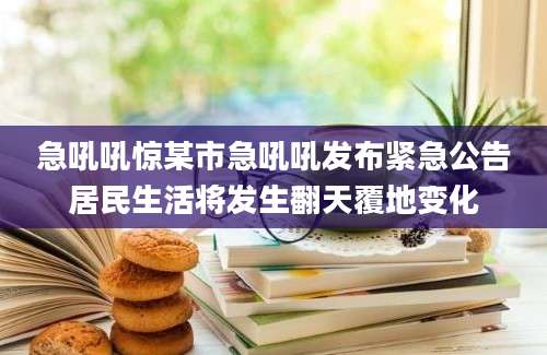 急吼吼惊某市急吼吼发布紧急公告居民生活将发生翻天覆地变化
