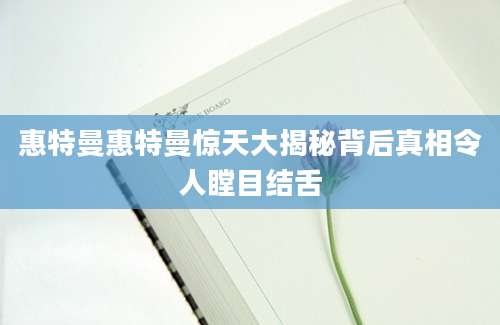 惠特曼惠特曼惊天大揭秘背后真相令人瞠目结舌