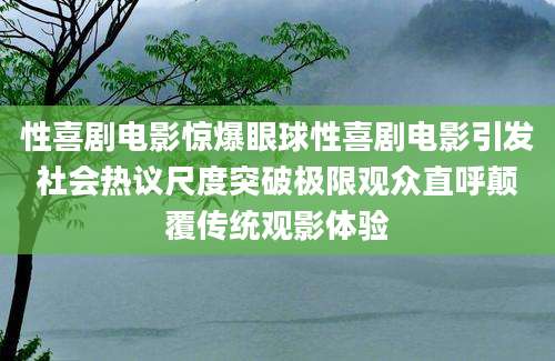 性喜剧电影惊爆眼球性喜剧电影引发社会热议尺度突破极限观众直呼颠覆传统观影体验