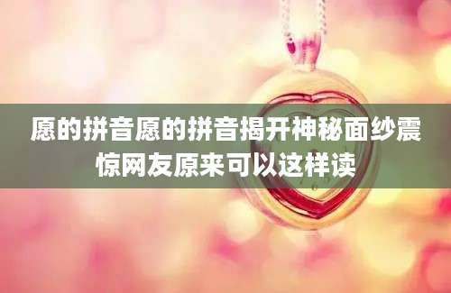 愿的拼音愿的拼音揭开神秘面纱震惊网友原来可以这样读